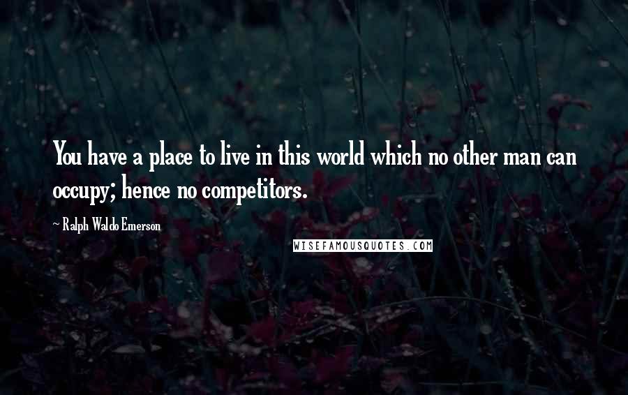 Ralph Waldo Emerson Quotes: You have a place to live in this world which no other man can occupy; hence no competitors.