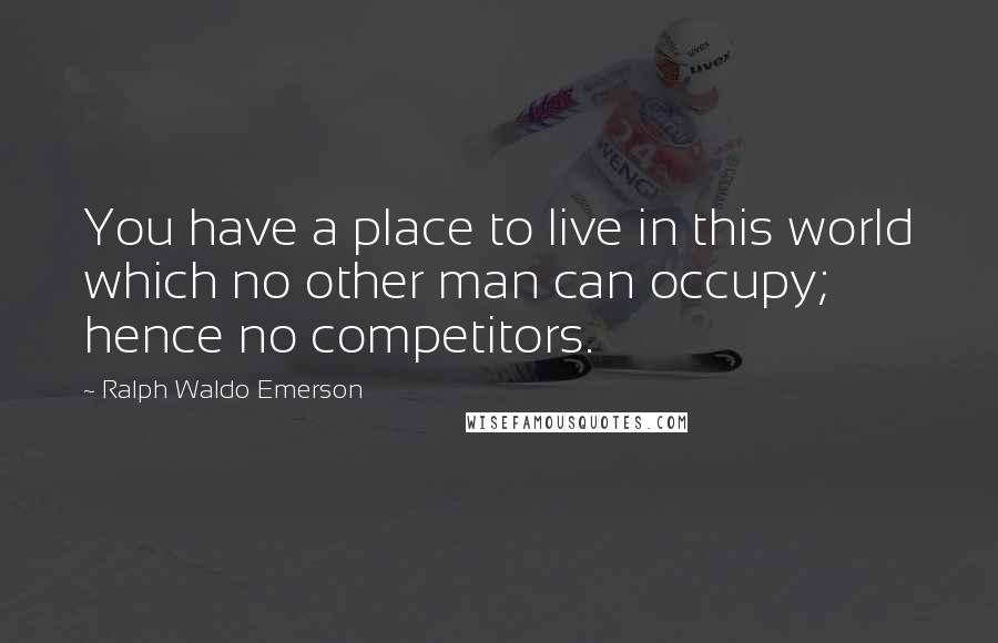 Ralph Waldo Emerson Quotes: You have a place to live in this world which no other man can occupy; hence no competitors.