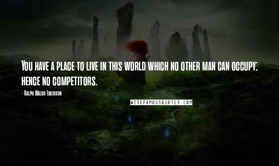 Ralph Waldo Emerson Quotes: You have a place to live in this world which no other man can occupy; hence no competitors.