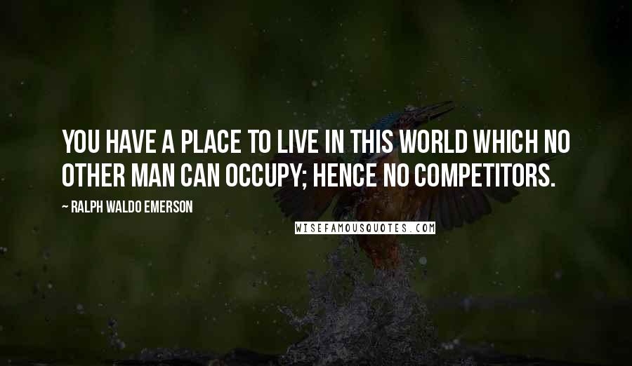 Ralph Waldo Emerson Quotes: You have a place to live in this world which no other man can occupy; hence no competitors.