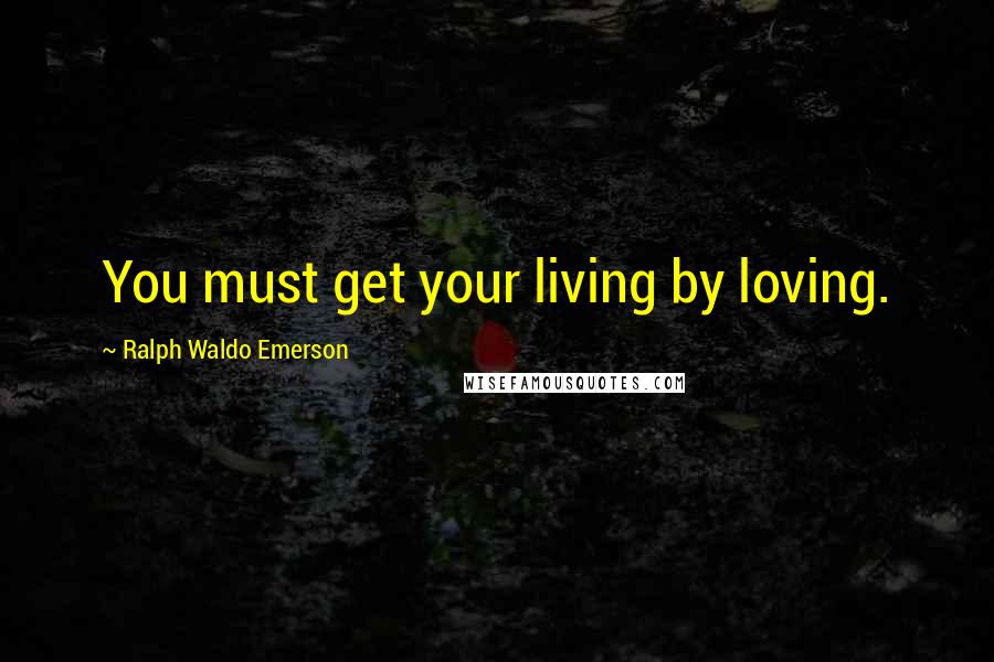 Ralph Waldo Emerson Quotes: You must get your living by loving.
