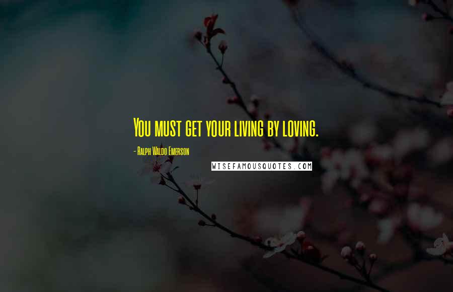 Ralph Waldo Emerson Quotes: You must get your living by loving.