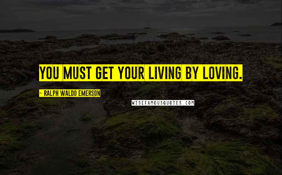 Ralph Waldo Emerson Quotes: You must get your living by loving.