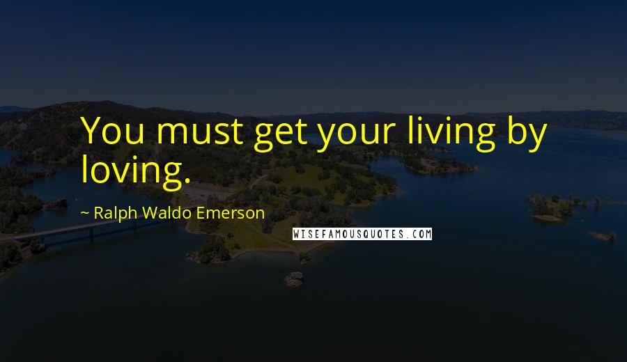 Ralph Waldo Emerson Quotes: You must get your living by loving.