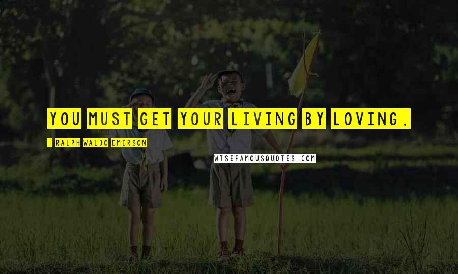 Ralph Waldo Emerson Quotes: You must get your living by loving.