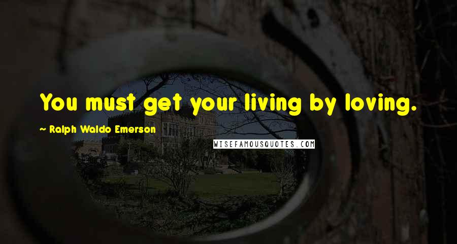 Ralph Waldo Emerson Quotes: You must get your living by loving.