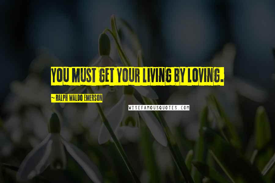Ralph Waldo Emerson Quotes: You must get your living by loving.
