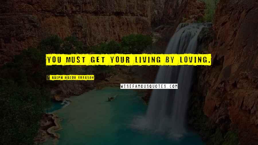 Ralph Waldo Emerson Quotes: You must get your living by loving.