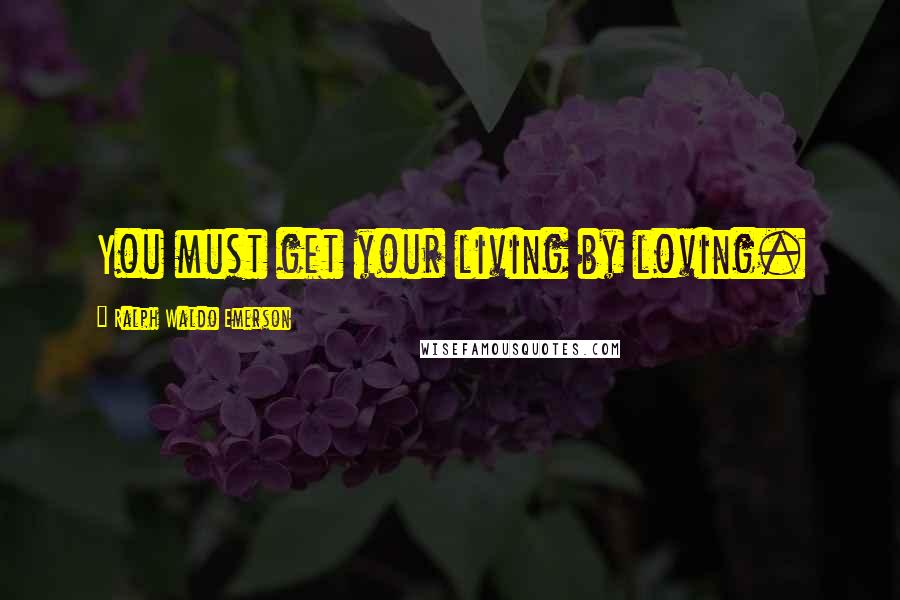 Ralph Waldo Emerson Quotes: You must get your living by loving.