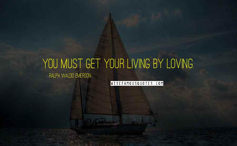 Ralph Waldo Emerson Quotes: You must get your living by loving.