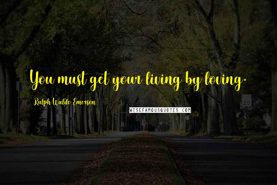 Ralph Waldo Emerson Quotes: You must get your living by loving.
