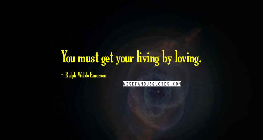 Ralph Waldo Emerson Quotes: You must get your living by loving.