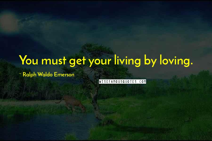 Ralph Waldo Emerson Quotes: You must get your living by loving.