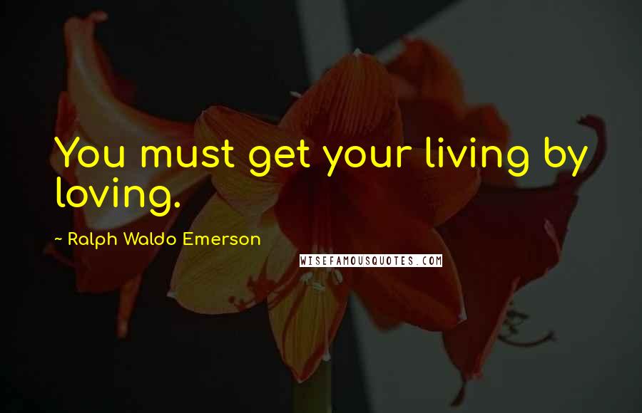 Ralph Waldo Emerson Quotes: You must get your living by loving.