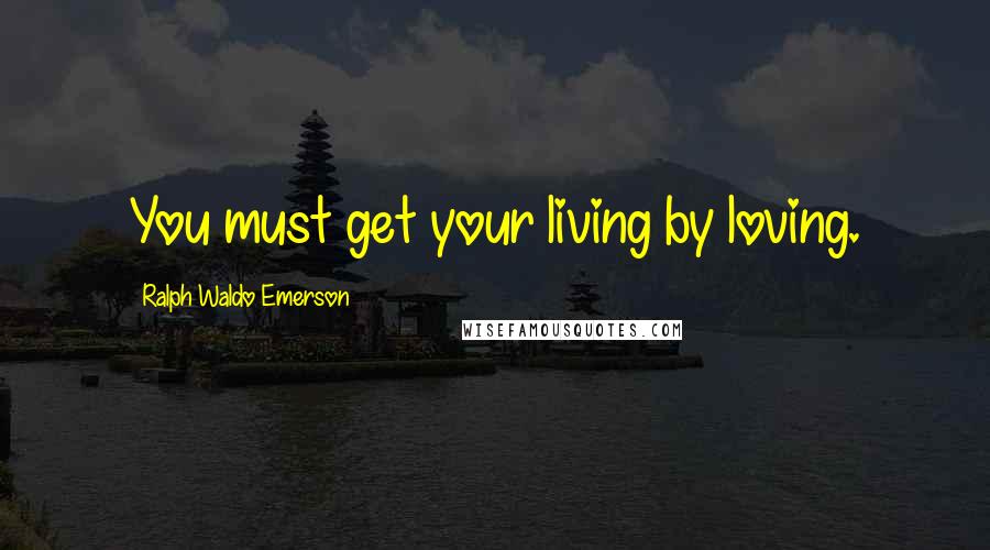 Ralph Waldo Emerson Quotes: You must get your living by loving.