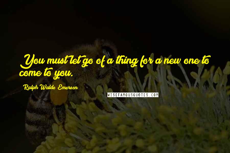 Ralph Waldo Emerson Quotes: You must let go of a thing for a new one to come to you.