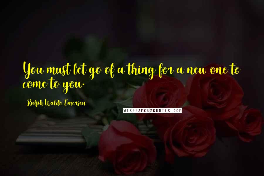 Ralph Waldo Emerson Quotes: You must let go of a thing for a new one to come to you.