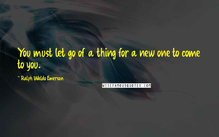 Ralph Waldo Emerson Quotes: You must let go of a thing for a new one to come to you.