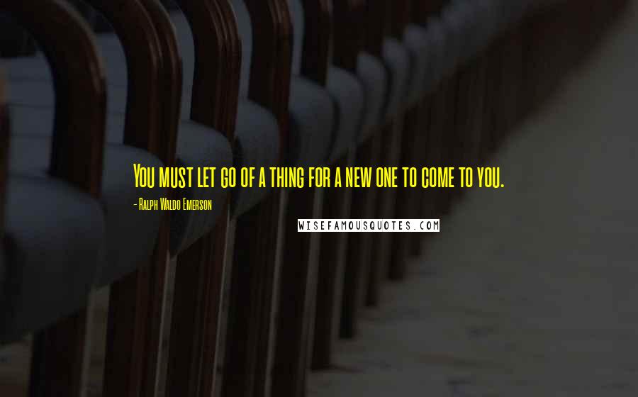 Ralph Waldo Emerson Quotes: You must let go of a thing for a new one to come to you.