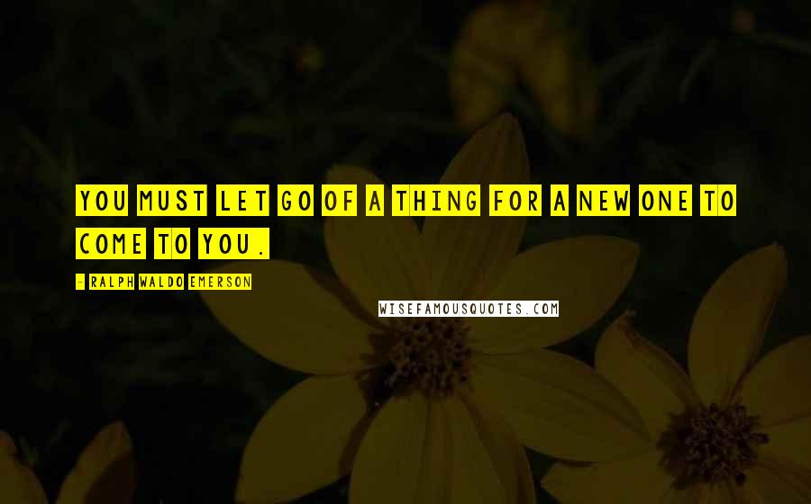 Ralph Waldo Emerson Quotes: You must let go of a thing for a new one to come to you.