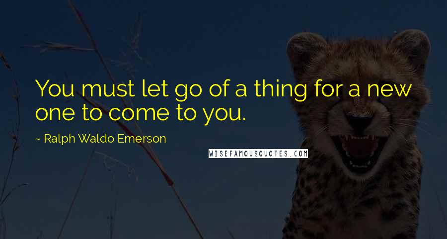 Ralph Waldo Emerson Quotes: You must let go of a thing for a new one to come to you.