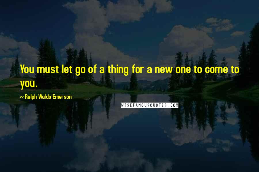 Ralph Waldo Emerson Quotes: You must let go of a thing for a new one to come to you.