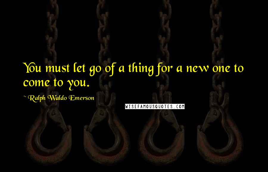 Ralph Waldo Emerson Quotes: You must let go of a thing for a new one to come to you.