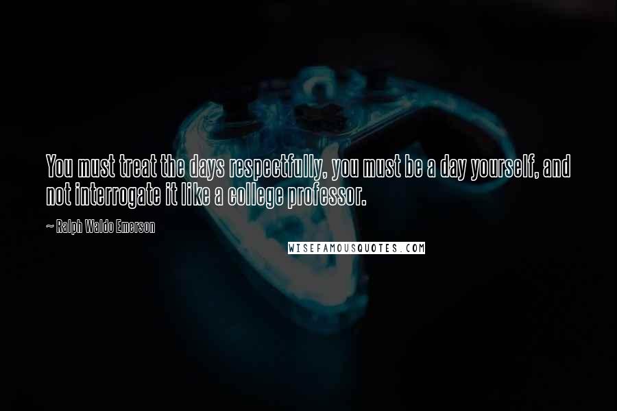 Ralph Waldo Emerson Quotes: You must treat the days respectfully, you must be a day yourself, and not interrogate it like a college professor.