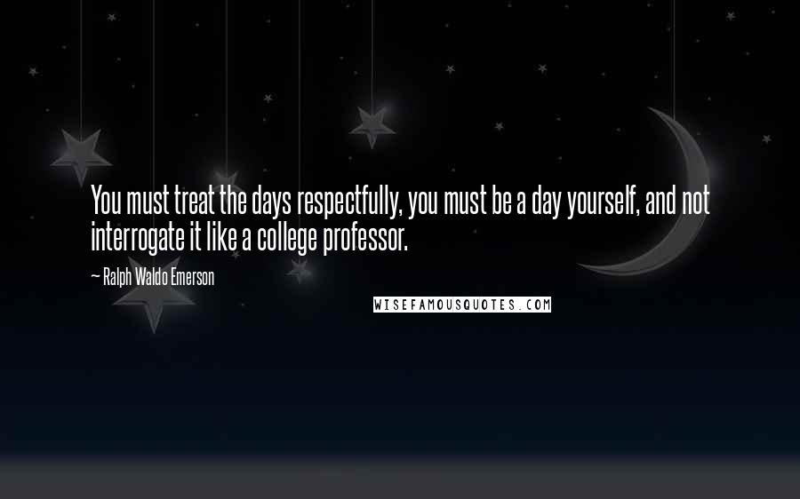 Ralph Waldo Emerson Quotes: You must treat the days respectfully, you must be a day yourself, and not interrogate it like a college professor.