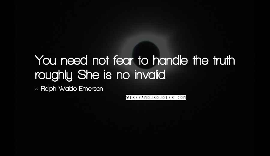 Ralph Waldo Emerson Quotes: You need not fear to handle the truth roughly. She is no invalid.