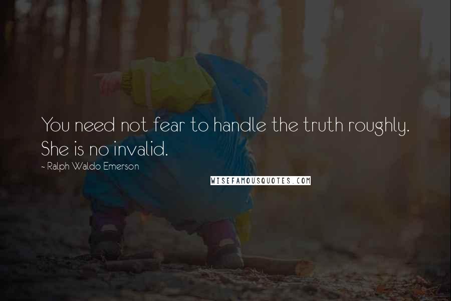 Ralph Waldo Emerson Quotes: You need not fear to handle the truth roughly. She is no invalid.