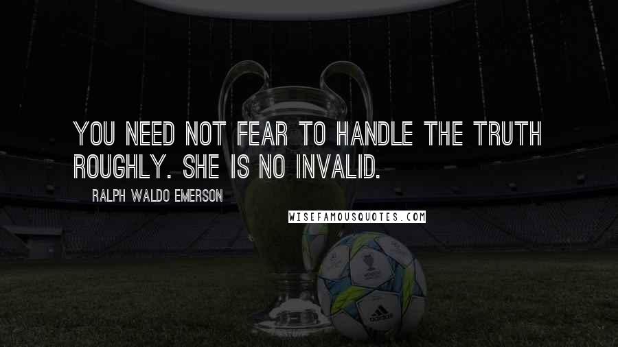 Ralph Waldo Emerson Quotes: You need not fear to handle the truth roughly. She is no invalid.