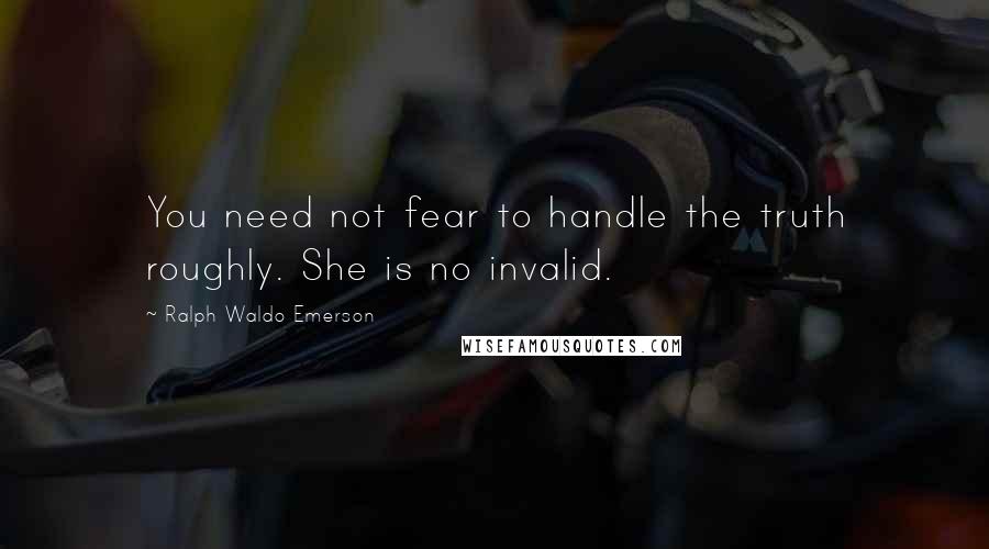 Ralph Waldo Emerson Quotes: You need not fear to handle the truth roughly. She is no invalid.