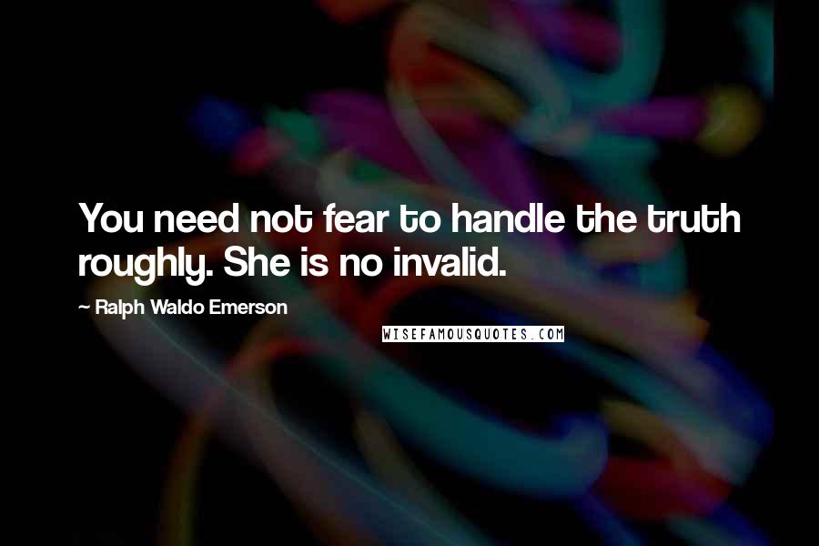 Ralph Waldo Emerson Quotes: You need not fear to handle the truth roughly. She is no invalid.