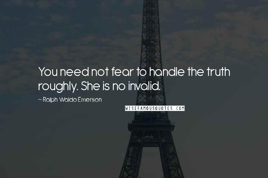 Ralph Waldo Emerson Quotes: You need not fear to handle the truth roughly. She is no invalid.