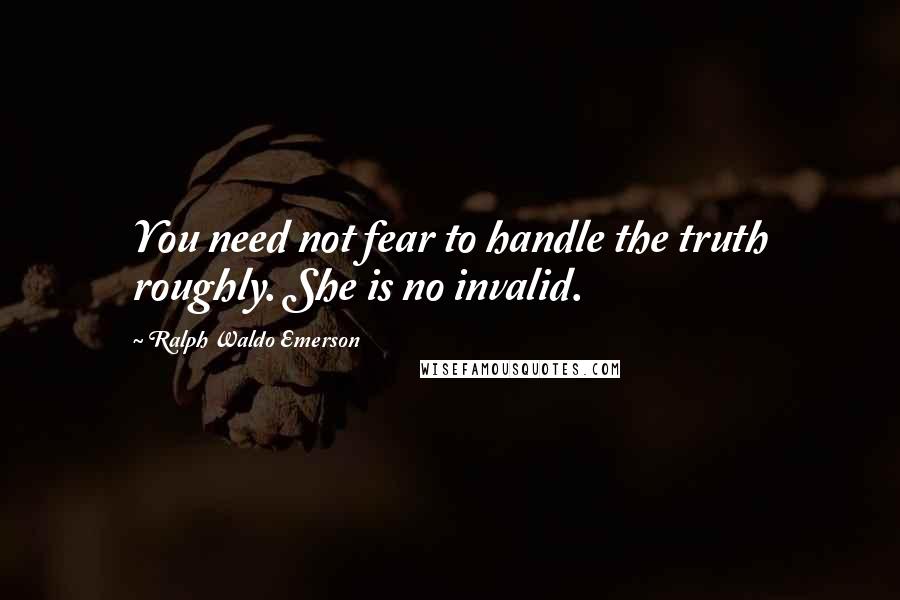 Ralph Waldo Emerson Quotes: You need not fear to handle the truth roughly. She is no invalid.