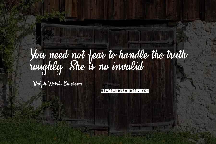Ralph Waldo Emerson Quotes: You need not fear to handle the truth roughly. She is no invalid.