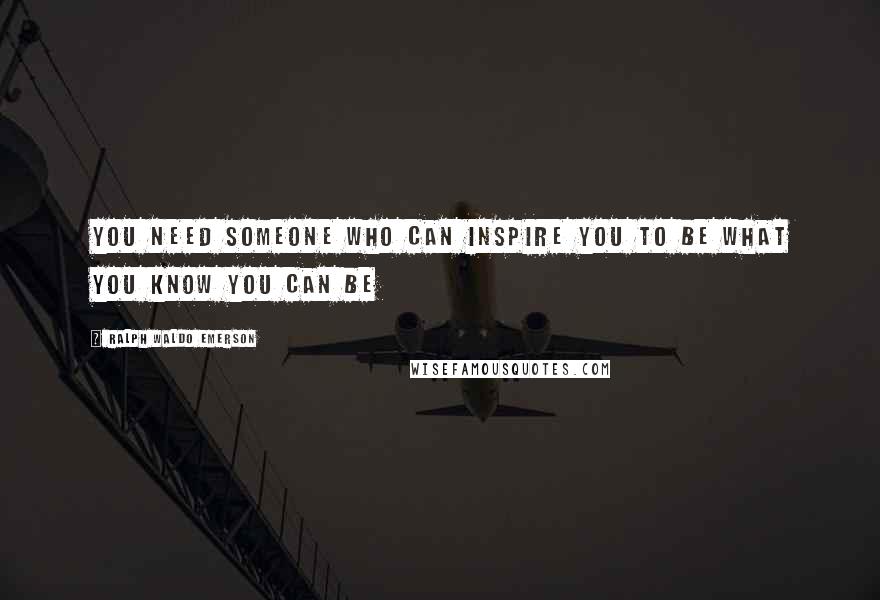 Ralph Waldo Emerson Quotes: You need someone who can inspire you to be what you know you can be