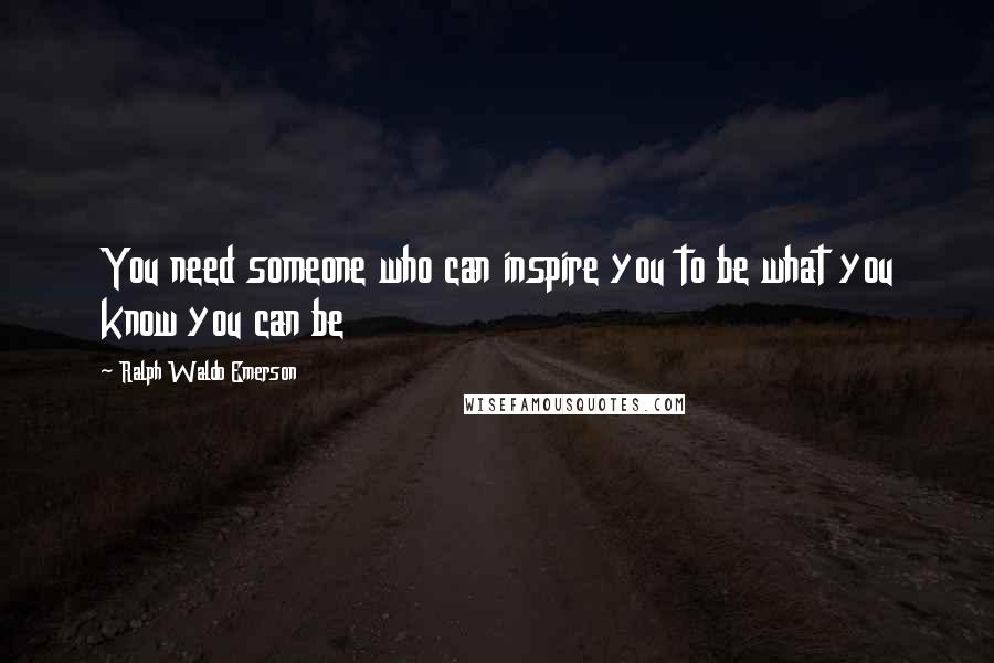 Ralph Waldo Emerson Quotes: You need someone who can inspire you to be what you know you can be