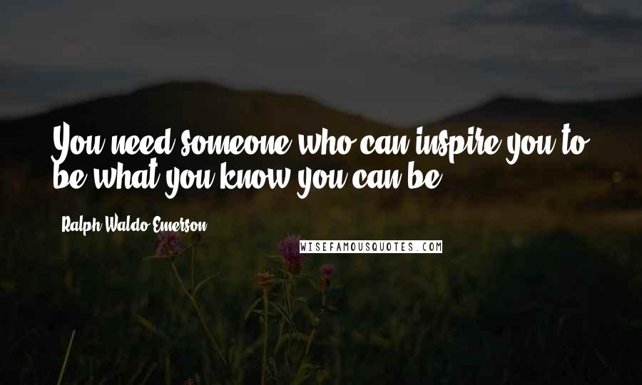 Ralph Waldo Emerson Quotes: You need someone who can inspire you to be what you know you can be
