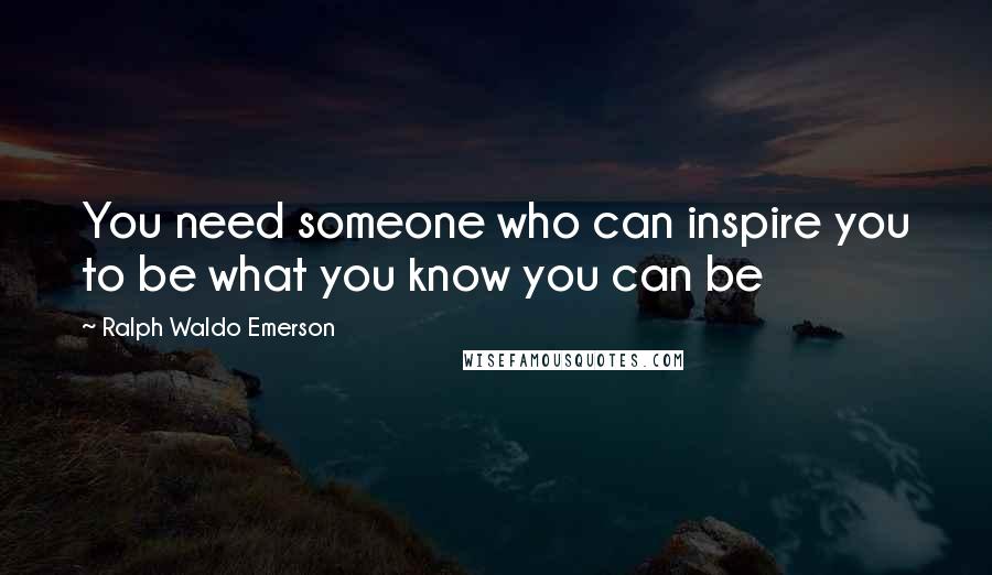 Ralph Waldo Emerson Quotes: You need someone who can inspire you to be what you know you can be