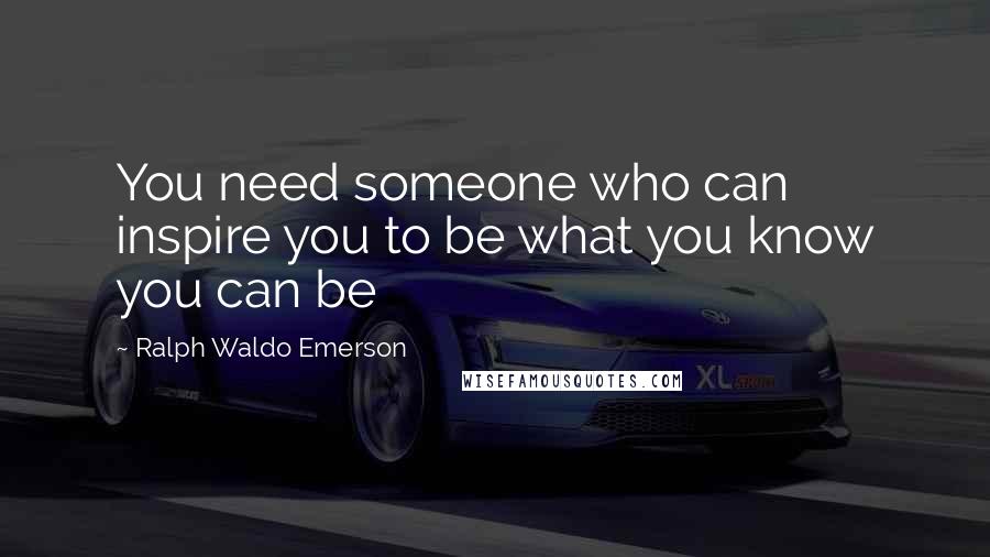 Ralph Waldo Emerson Quotes: You need someone who can inspire you to be what you know you can be