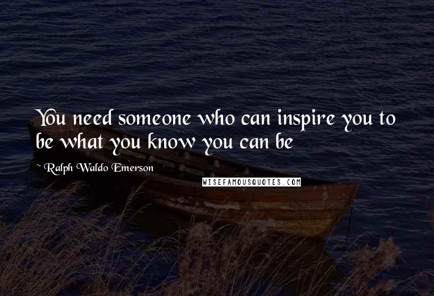 Ralph Waldo Emerson Quotes: You need someone who can inspire you to be what you know you can be