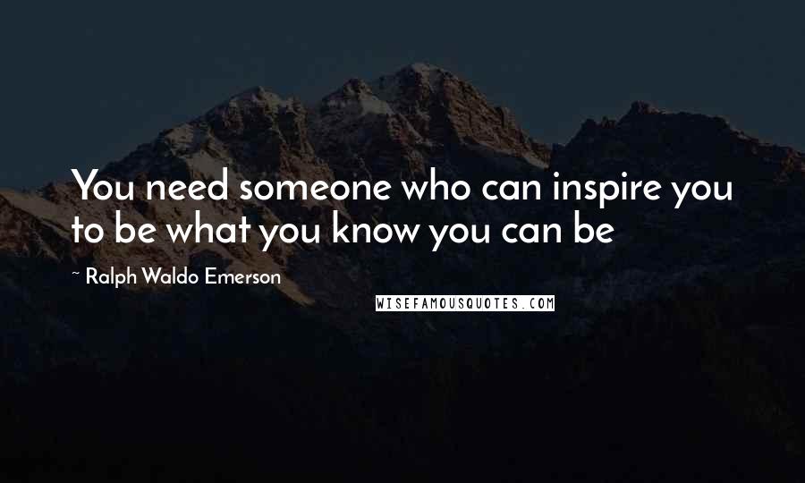 Ralph Waldo Emerson Quotes: You need someone who can inspire you to be what you know you can be