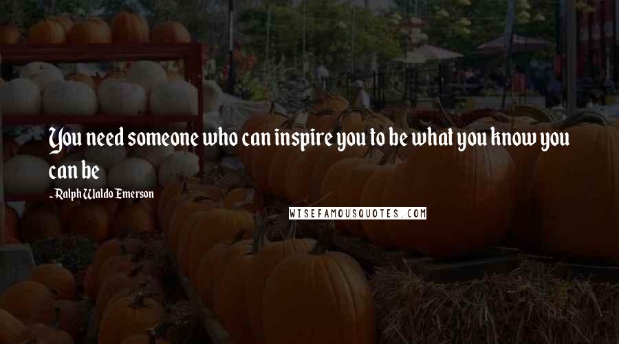 Ralph Waldo Emerson Quotes: You need someone who can inspire you to be what you know you can be