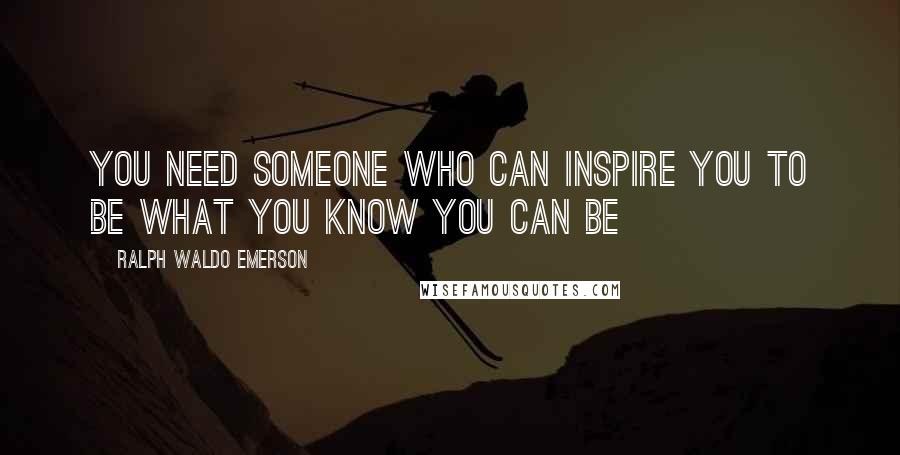 Ralph Waldo Emerson Quotes: You need someone who can inspire you to be what you know you can be