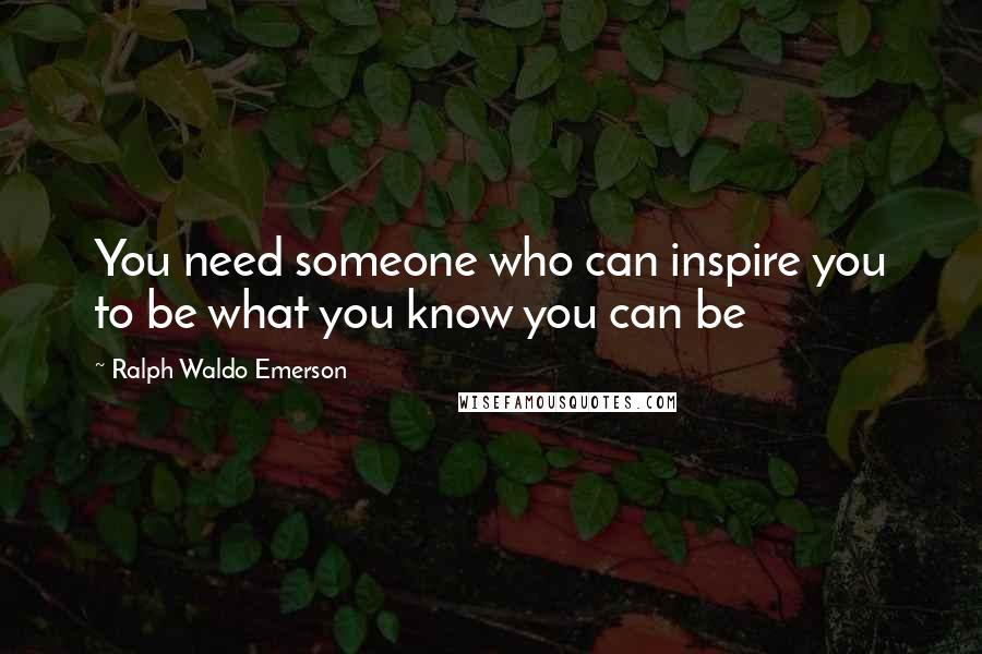 Ralph Waldo Emerson Quotes: You need someone who can inspire you to be what you know you can be