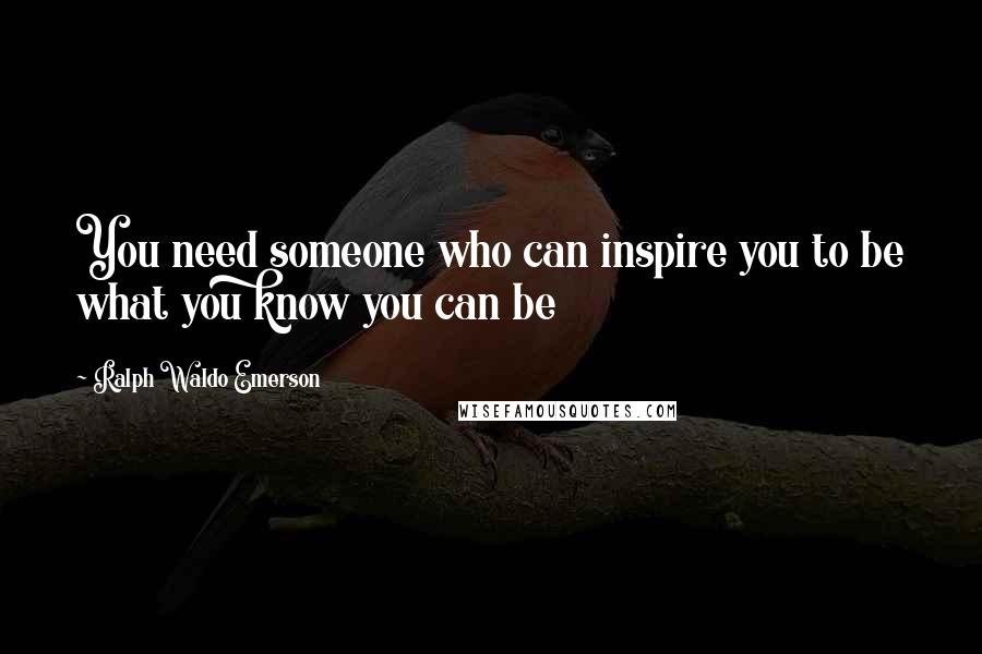 Ralph Waldo Emerson Quotes: You need someone who can inspire you to be what you know you can be