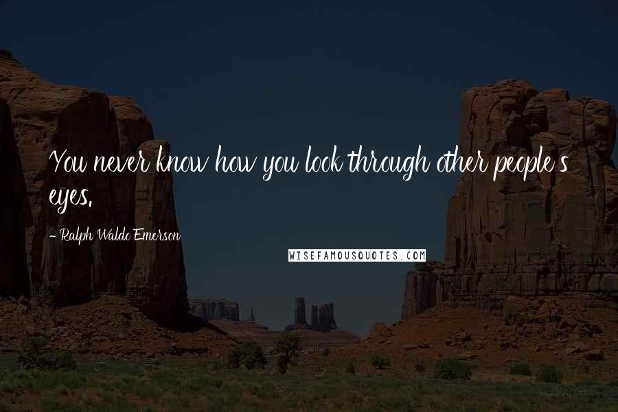 Ralph Waldo Emerson Quotes: You never know how you look through other people's eyes.