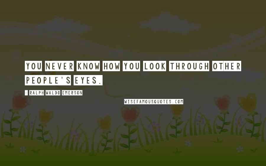 Ralph Waldo Emerson Quotes: You never know how you look through other people's eyes.